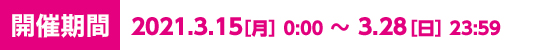 開催期間は2021年3月15日月曜日0時から28日日曜日23時59分まで